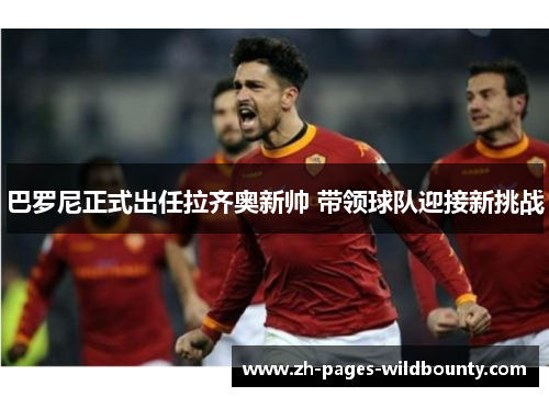 巴罗尼正式出任拉齐奥新帅 带领球队迎接新挑战 巴罗尼正式出任拉齐奥新帅 带领球队迎接新挑战