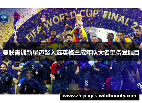 曼联青训新星迈努入选英格兰成年队大名单备受瞩目 曼联青训新星迈努入选英格兰成年队大名单备受瞩目