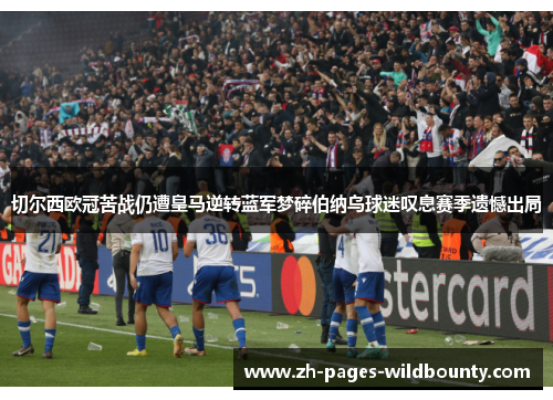 切尔西欧冠苦战仍遭皇马逆转蓝军梦碎伯纳乌球迷叹息赛季遗憾出局