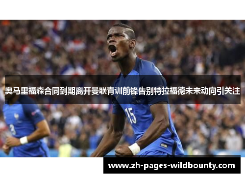 奥马里福森合同到期离开曼联青训前锋告别特拉福德未来动向引关注